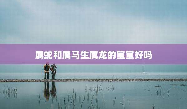 属蛇和属马生属龙的宝宝好吗