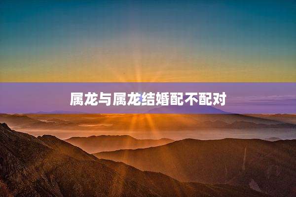属龙与属龙结婚配不配对