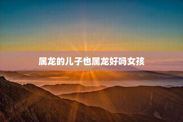 属龙的儿子也属龙好吗女孩