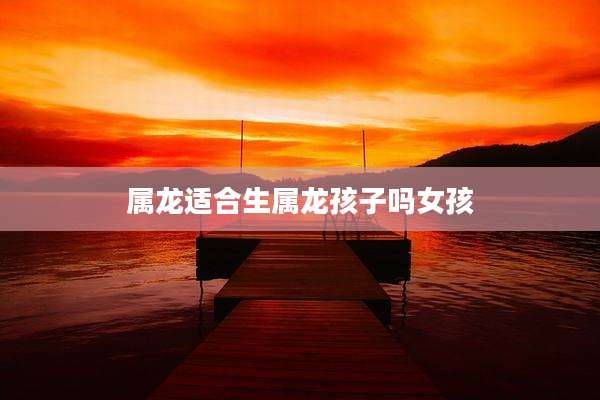 属龙适合生属龙孩子吗女孩