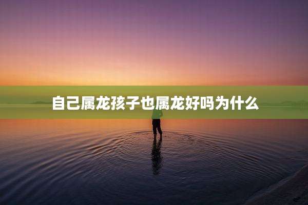 自己属龙孩子也属龙好吗为什么