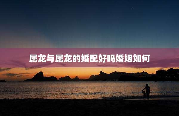 属龙与属龙的婚配好吗婚姻如何