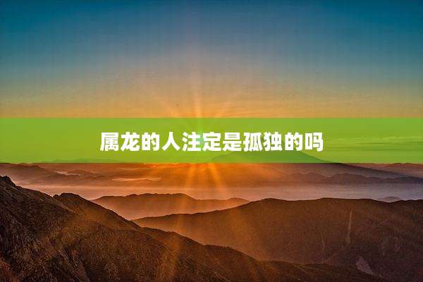 属龙的人注定是孤独的吗