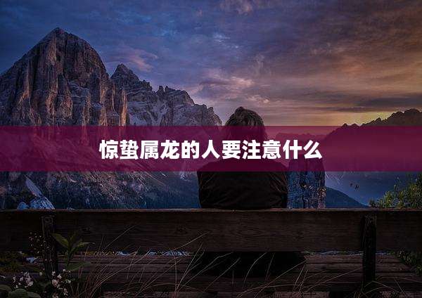 惊蛰属龙的人要注意什么