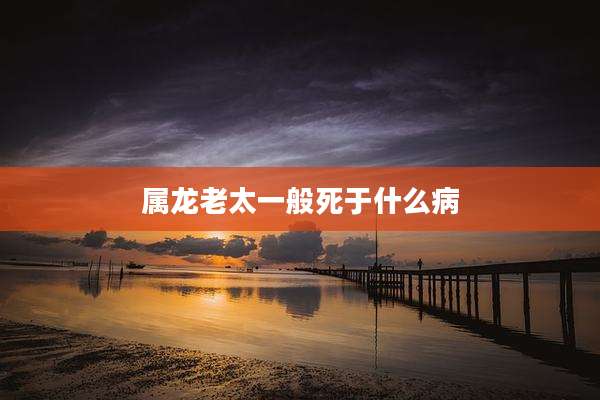 属龙老太一般死于什么病