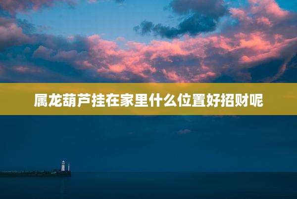 属龙葫芦挂在家里什么位置好招财呢