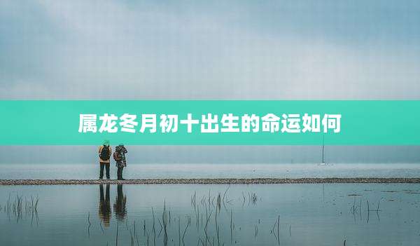 属龙冬月初十出生的命运如何