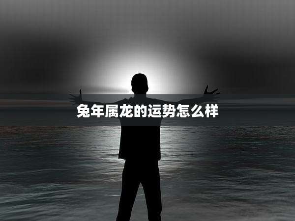 兔年属龙的运势怎么样