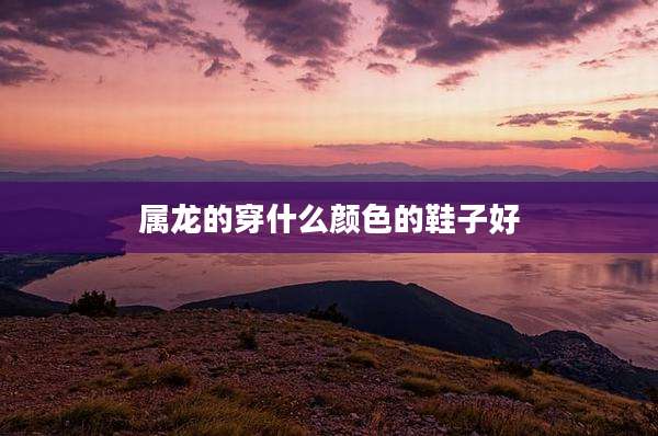 属龙的穿什么颜色的鞋子好