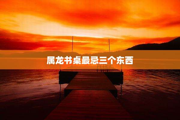 属龙书桌最忌三个东西