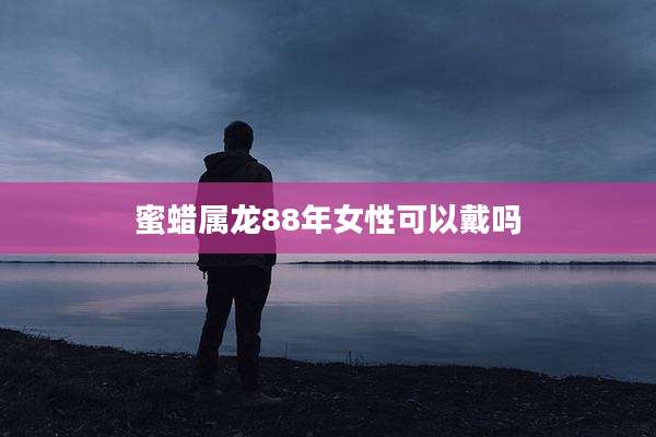 蜜蜡属龙88年女性可以戴吗