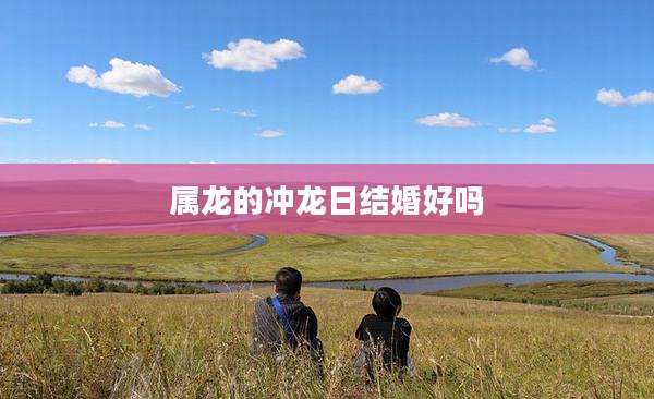 属龙的冲龙日结婚好吗