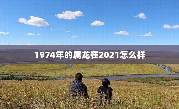 1974年的属龙在2021怎么样