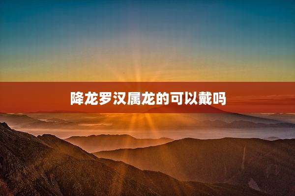 降龙罗汉属龙的可以戴吗