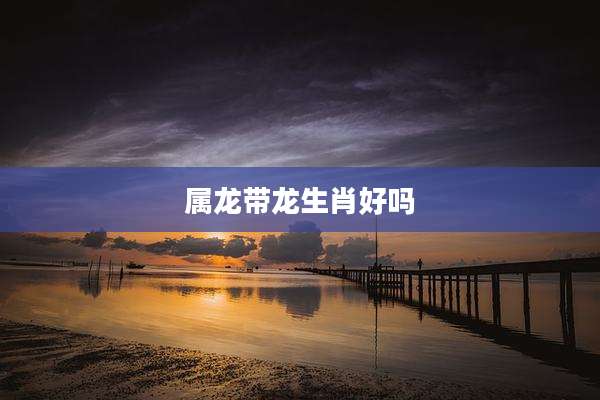 属龙带龙生肖好吗