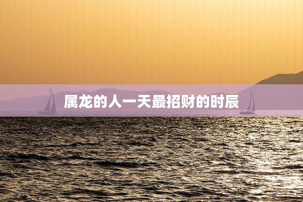 属龙的人一天最招财的时辰