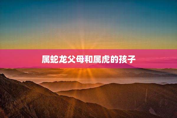 属蛇龙父母和属虎的孩子