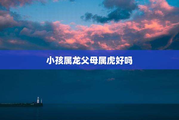 小孩属龙父母属虎好吗