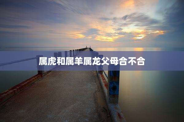 属虎和属羊属龙父母合不合