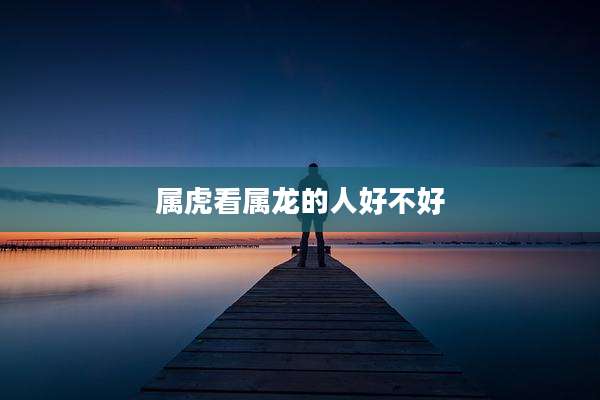 属虎看属龙的人好不好