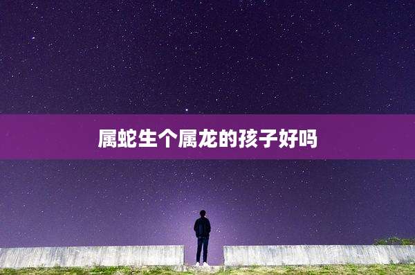 属蛇生个属龙的孩子好吗