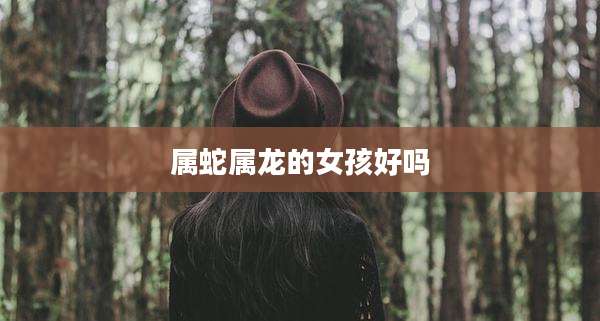 属蛇属龙的女孩好吗