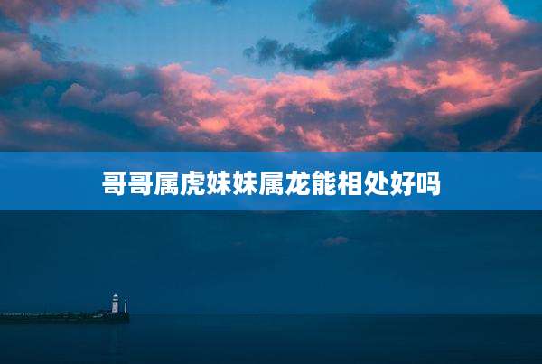 哥哥属虎妹妹属龙能相处好吗