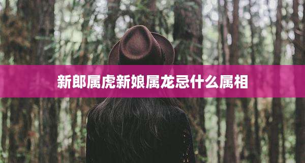 新郎属虎新娘属龙忌什么属相