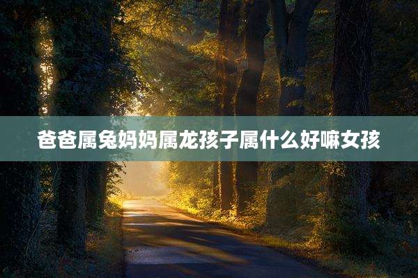 爸爸属兔妈妈属龙孩子属什么好嘛女孩