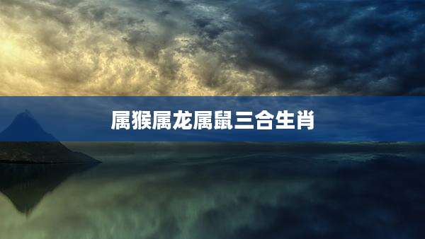 属猴属龙属鼠三合生肖