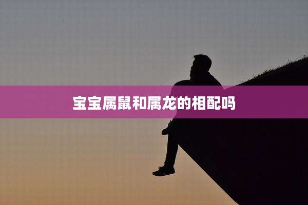 宝宝属鼠和属龙的相配吗