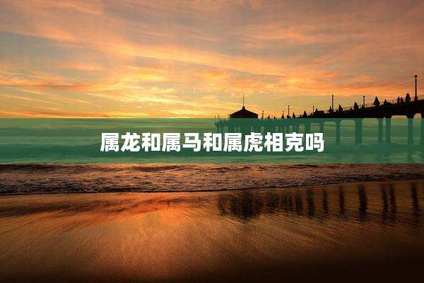 属龙和属马和属虎相克吗