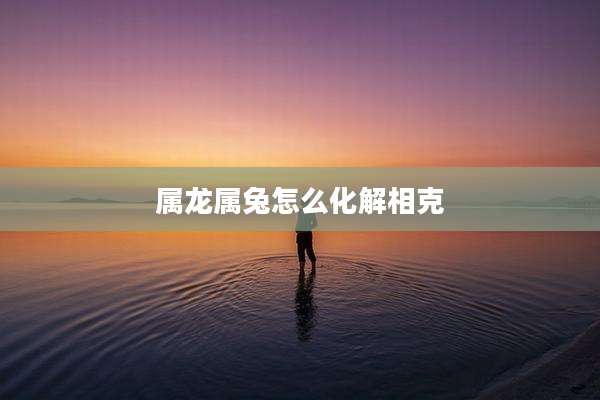 属龙属兔怎么化解相克