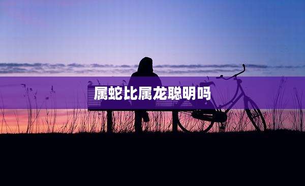 属蛇比属龙聪明吗