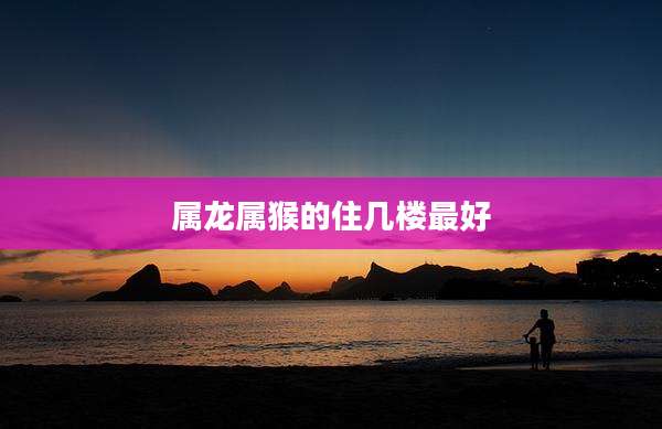 属龙属猴的住几楼最好