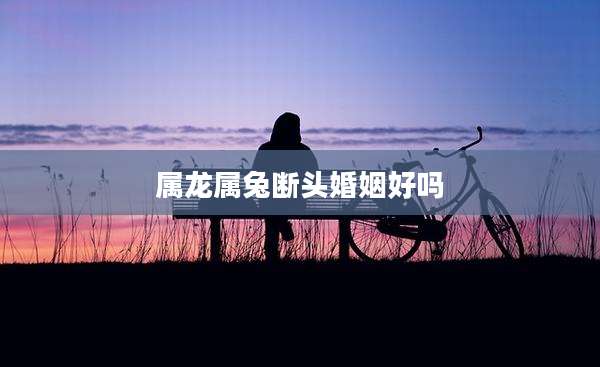 属龙属兔断头婚姻好吗