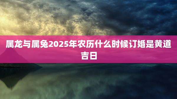 属龙与属兔2025年农历什么时候订婚是黄道吉日