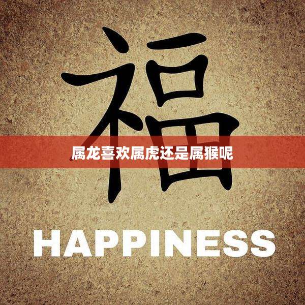 属龙喜欢属虎还是属猴呢