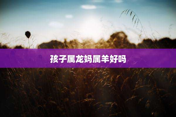 孩子属龙妈属羊好吗