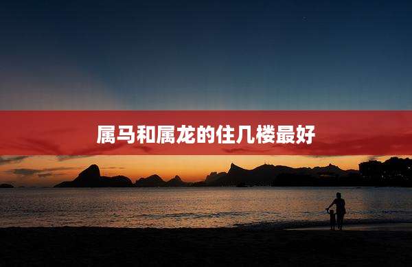 属马和属龙的住几楼最好