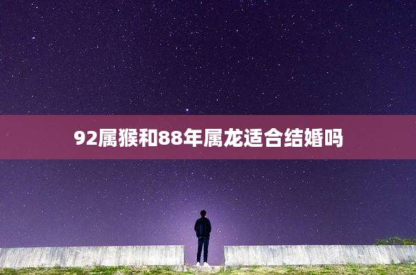 92属猴和88年属龙适合结婚吗