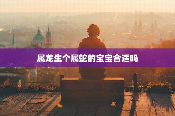 属龙生个属蛇的宝宝合适吗