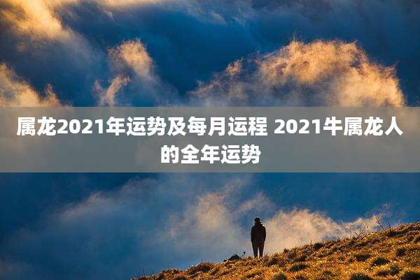 属龙2021年运势及每月运程 2021牛属龙人的全年运势
