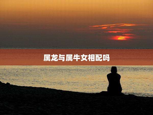 属龙与属牛女相配吗