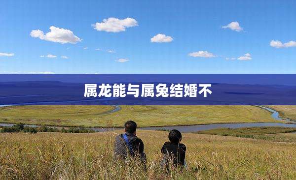 属龙能与属兔结婚不