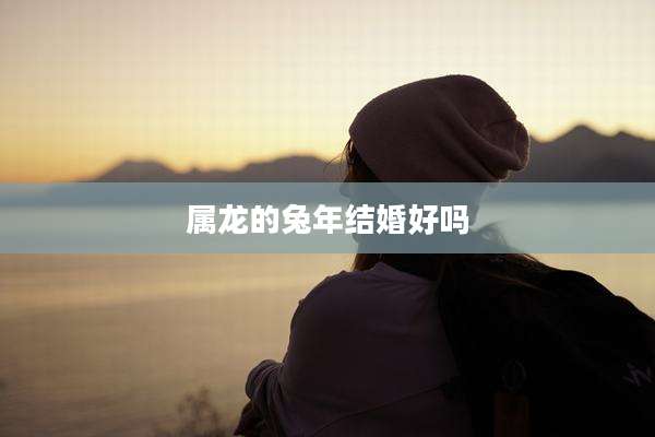 属龙的兔年结婚好吗