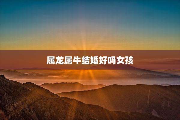 属龙属牛结婚好吗女孩
