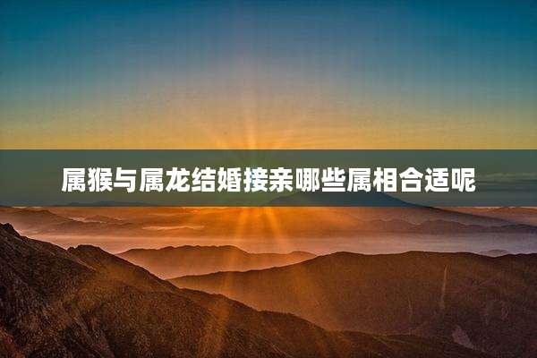 属猴与属龙结婚接亲哪些属相合适呢