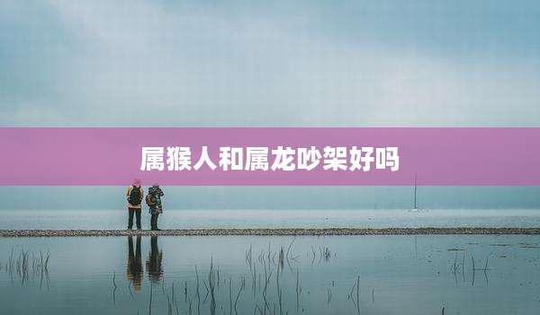 属猴人和属龙吵架好吗