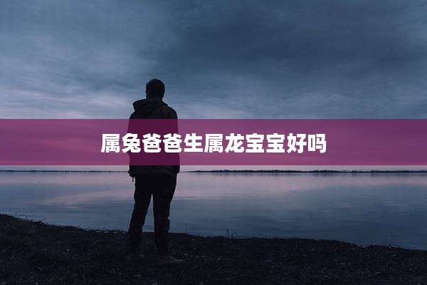 属兔爸爸生属龙宝宝好吗